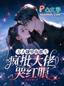 万人嫌坠海那天,疯批大佬哭红眼 万人嫌坠海那天,疯批大佬哭红眼