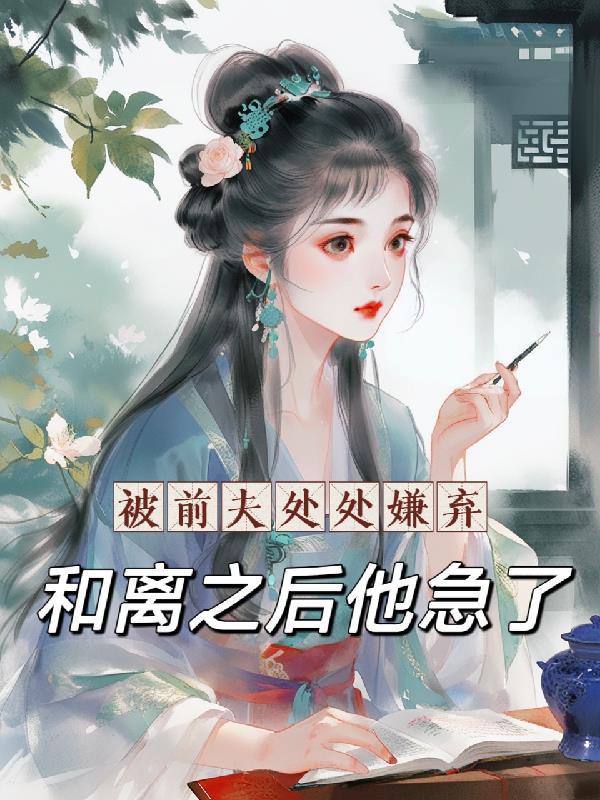 被前夫处处嫌弃,和离之后他急了 被前夫处处嫌弃,和离之后他急了