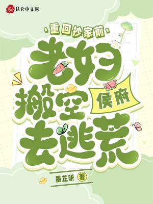 重回抄家前,老妇搬空侯府去逃荒 重回抄家前,老妇搬空侯府去逃荒