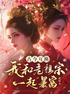 古今互换,我和老祖宗一起暴富 古今互换,我和老祖宗一起暴富